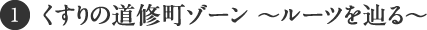 ① くすりの道修町ゾーン 〜ルーツを辿る〜